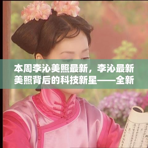 李沁最新美照背后的科技新星，全新智能生活體驗(yàn)引領(lǐng)潮流風(fēng)尚