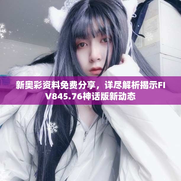 新奧彩資料免費(fèi)分享，詳盡解析揭示FIV845.76神話版新動(dòng)態(tài)