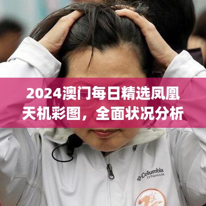 2024澳門每日精選鳳凰天機(jī)彩圖，全面狀況分析與解讀_配送版PHJ604.91