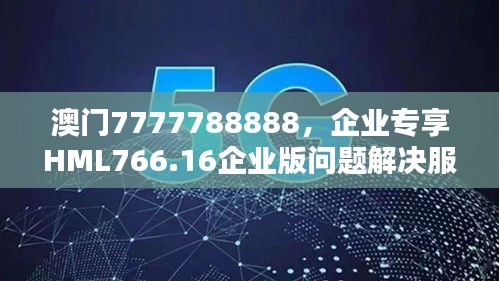 澳門7777788888，企業(yè)專享HML766.16企業(yè)版問題解決服務