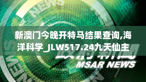 新澳門(mén)今晚開(kāi)特馬結(jié)果查詢(xún),海洋科學(xué)_JLW517.24九天仙主