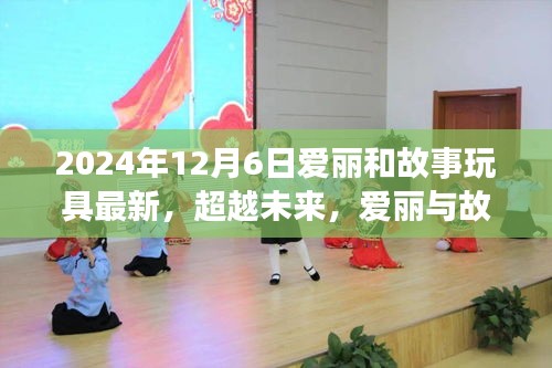 超越未來，愛麗與故事玩具的勵(lì)志成長之旅——學(xué)習(xí)變化，自信鑄就夢想之路（2024年12月6日更新）