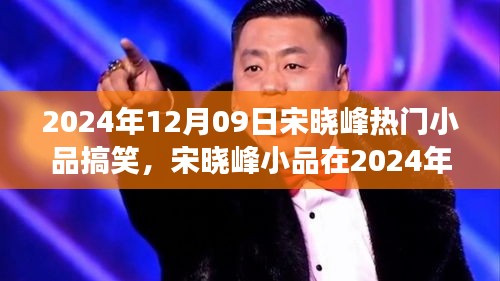 宋曉峰2024年12月9日小品爆笑狂歡，笑料不斷，魅力無限！