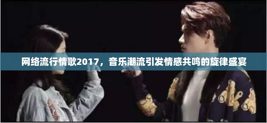 網(wǎng)絡(luò)流行情歌2017，音樂潮流引發(fā)情感共鳴的旋律盛宴