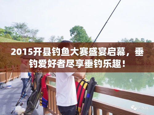 2015開縣釣魚大賽盛宴啟幕，垂釣愛好者盡享垂釣樂趣！