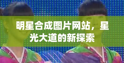 明星合成圖片網(wǎng)站，星光大道的新探索