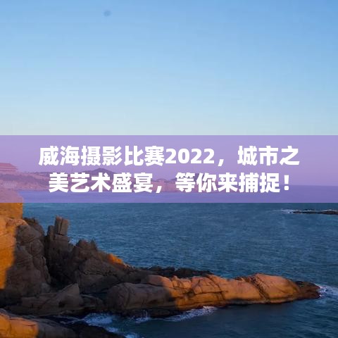 威海攝影比賽2022，城市之美藝術(shù)盛宴，等你來捕捉！