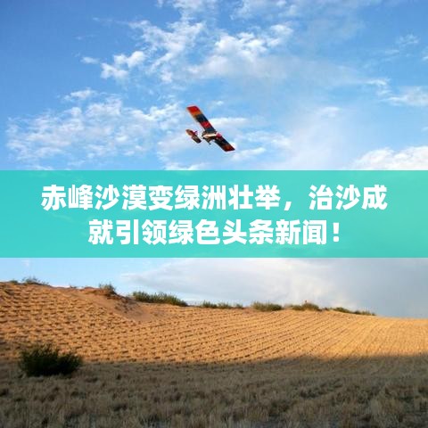 赤峰沙漠變綠洲壯舉，治沙成就引領(lǐng)綠色頭條新聞！
