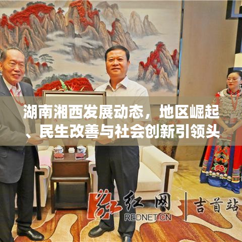 湖南湘西發(fā)展動(dòng)態(tài)，地區(qū)崛起、民生改善與社會(huì)創(chuàng)新引領(lǐng)頭條新聞
