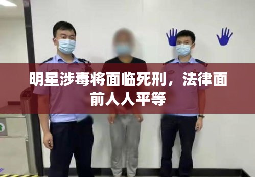 明星涉毒將面臨死刑，法律面前人人平等