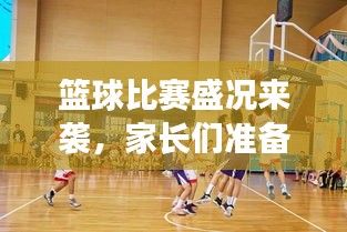 籃球比賽盛況來襲，家長們準(zhǔn)備好了嗎？比賽通知已發(fā)，期待與您共鑒精彩瞬間！