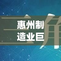 惠州制造業(yè)巨頭揭秘，十大工廠排名，展現(xiàn)繁榮面貌