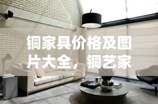 銅家具價格及圖片大全，銅藝家居的價值與美感深度解析