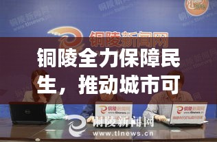 銅陵全力保障民生，推動(dòng)城市可持續(xù)發(fā)展——最新六保新聞?lì)^條