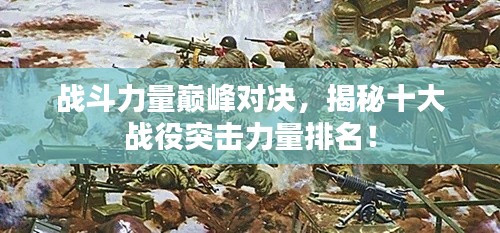 戰(zhàn)斗力量巔峰對(duì)決，揭秘十大戰(zhàn)役突擊力量排名！