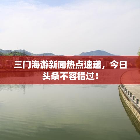 三門海游新聞熱點速遞，今日頭條不容錯過！
