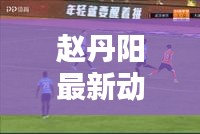 趙丹陽最新動(dòng)態(tài)及觀點(diǎn)熱議，揭秘他的頭條新聞！