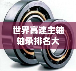世界高速主軸軸承排名大揭秘，領(lǐng)先品牌與技術(shù)創(chuàng)新盤(pán)點(diǎn)！
