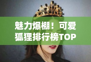 魅力爆棚！可愛狐貍排行榜TOP10，驚艷你的眼球！