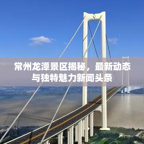 常州龍?zhí)毒皡^(qū)揭秘，最新動態(tài)與獨特魅力新聞頭條