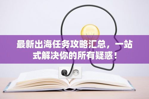 最新出海任務(wù)攻略匯總，一站式解決你的所有疑惑！