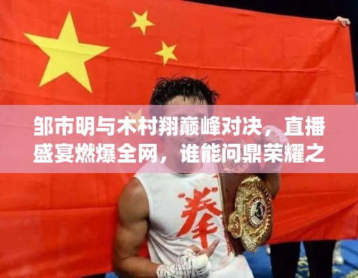 鄒市明與木村翔巔峰對(duì)決，直播盛宴燃爆全網(wǎng)，誰能問鼎榮耀之巔？