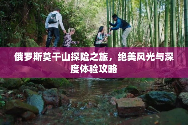 俄羅斯莫干山探險(xiǎn)之旅，絕美風(fēng)光與深度體驗(yàn)攻略