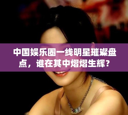 中國娛樂圈一線明星璀璨盤點，誰在其中熠熠生輝？