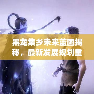 黑龍集鄉(xiāng)未來藍(lán)圖揭秘，最新發(fā)展規(guī)劃重磅出爐！