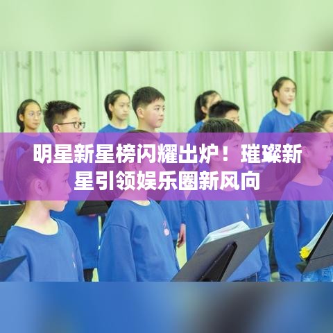 明星新星榜閃耀出爐！璀璨新星引領(lǐng)娛樂圈新風向
