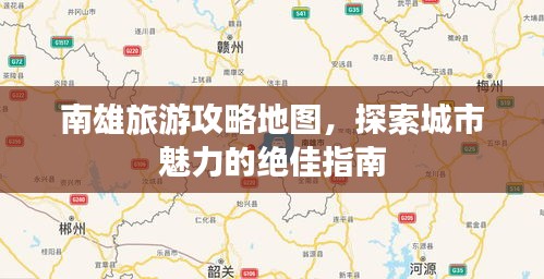 南雄旅游攻略地圖，探索城市魅力的絕佳指南
