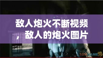 敵人炮火不斷視頻，敵人的炮火圖片 