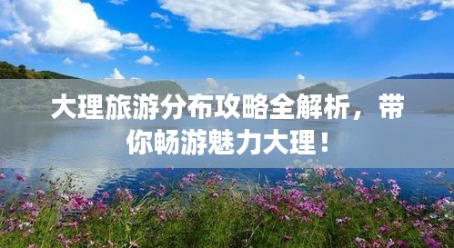 大理旅游分布攻略全解析，帶你暢游魅力大理！