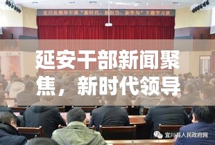 延安干部新聞聚焦，新時(shí)代領(lǐng)導(dǎo)干部的擔(dān)當(dāng)與作為