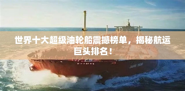 世界十大超級油輪船震撼榜單，揭秘航運巨頭排名！