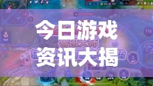 今日游戲資訊大揭秘，最新消息一網(wǎng)打盡！