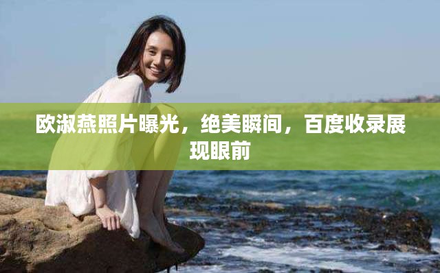 歐淑燕照片曝光，絕美瞬間，百度收錄展現(xiàn)眼前