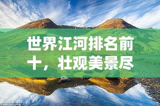 世界江河排名前十，壯觀美景盡收眼底！