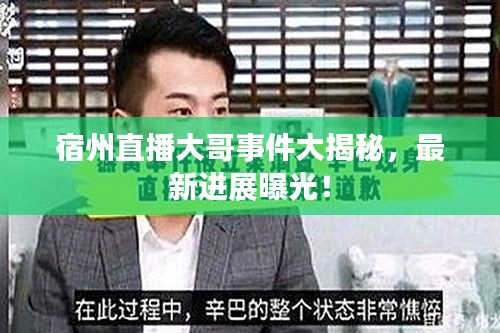宿州直播大哥事件大揭秘，最新進(jìn)展曝光！