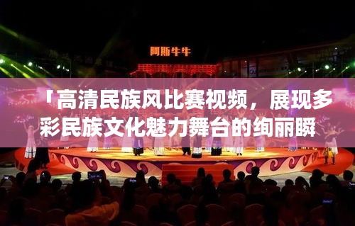 「高清民族風(fēng)比賽視頻，展現(xiàn)多彩民族文化魅力舞臺(tái)的絢麗瞬間」