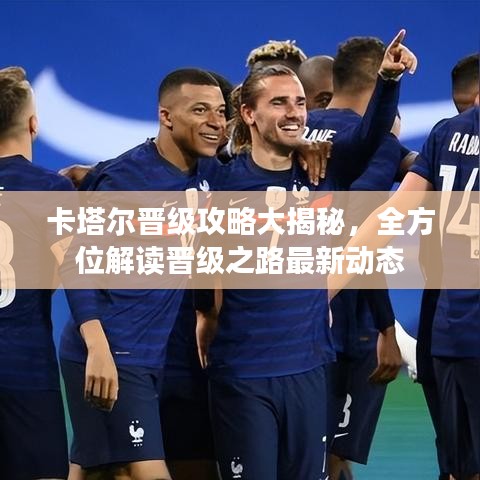 卡塔爾晉級攻略大揭秘，全方位解讀晉級之路最新動態(tài)
