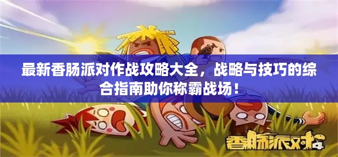 最新香腸派對(duì)作戰(zhàn)攻略大全，戰(zhàn)略與技巧的綜合指南助你稱霸戰(zhàn)場(chǎng)！
