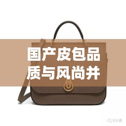 國產(chǎn)皮包品質(zhì)與風尚并存，排名前十的小眾品牌盤點！