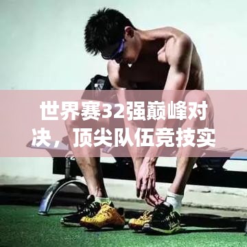 世界賽32強巔峰對決，頂尖隊伍競技實力與榮譽深度探究