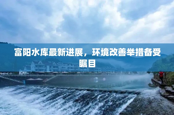 富陽水庫最新進(jìn)展，環(huán)境改善舉措備受矚目