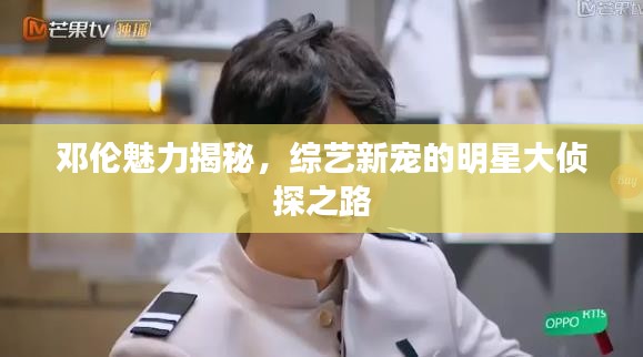 鄧倫魅力揭秘，綜藝新寵的明星大偵探之路