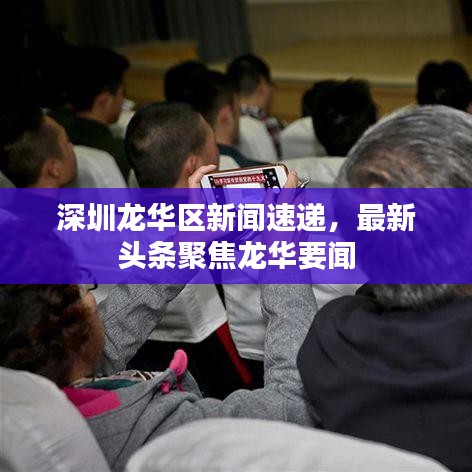 深圳龍華區(qū)新聞速遞，最新頭條聚焦龍華要聞