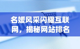 名媛風采閃耀互聯(lián)網(wǎng)，揭秘網(wǎng)站排名前十璀璨星辰