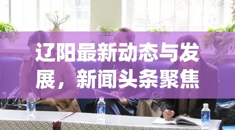 遼陽(yáng)最新動(dòng)態(tài)與發(fā)展，新聞?lì)^條聚焦遼陽(yáng)