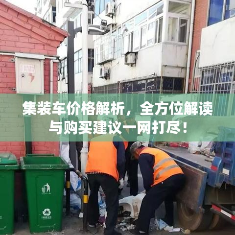 集裝車價(jià)格解析，全方位解讀與購買建議一網(wǎng)打盡！